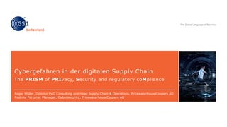 Cybergefahren in der digitalen Supply Chain
The PRISM of PRIvacy, Security and regulatory coMpliance
Roger Müller, Director PwC Consulting and Head Supply Chain & Operations, PricewaterhouseCoopers AG
Rodney Fortune, Manager, Cybersecurity, PricewaterhouseCoopers AG
 