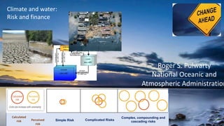 Roger S. Pulwarty
National Oceanic and
Atmospheric Administration
Climate and water:
Risk and finance
Simple Risk Complicated Risks
Complex, compounding and
cascading risks
Calculated
risk Perceived
risk
 