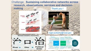 1
9
Challenge: Sustaining collaborative networks across
research, observations, services and decision-
making
roger.pulwarty@noaa.gov
Thank you !
ODI, WaterAid
 
