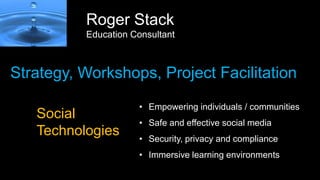 Roger Stack
Education Consultant
Strategy, Workshops, Project Facilitation
• Empowering individuals / communities
• Safe and effective social media
• Security, privacy and compliance
• Immersive learning environments
Social
Technologies
 