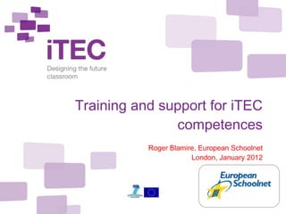 Training and support for iTEC competences Roger Blamire, European Schoolnet London, January 2012 