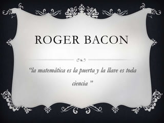 ROGER BACON
“la matemática es la puerta y la llave es toda
ciencia ”

 
