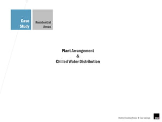 Case    Residential
Study        Areas




                         Plant Arrangement
                                  &
                      Chilled Water Distribution




                                                   District Cooling Power & Cost savings
 