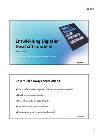 22.08.18
1
Entwicklung Digitaler
Geschäftsmodelle
Roger L. Basler
und was hat das mit Luftmatratzen zu tun?
Unsere Take Aways heute Abend
«Wie schaffe ich den digitalen Wandel im Business-Modell?
«Die Grundvoraussetzungen
«Die 7 Phasen die es dazu braucht
«Eine Inspiration von 8 Modellen
«Eine Anleitung am praktischen Beispiel
 