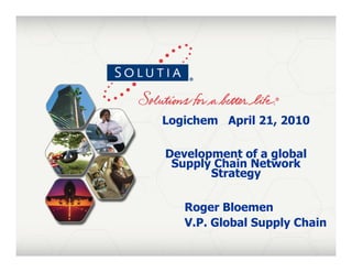 Logichem April 21, 2010

    Development of a global
     Supply Chain Network
           Strategy

       Roger Bloemen
       V.P. Global Supply Chain
1
 