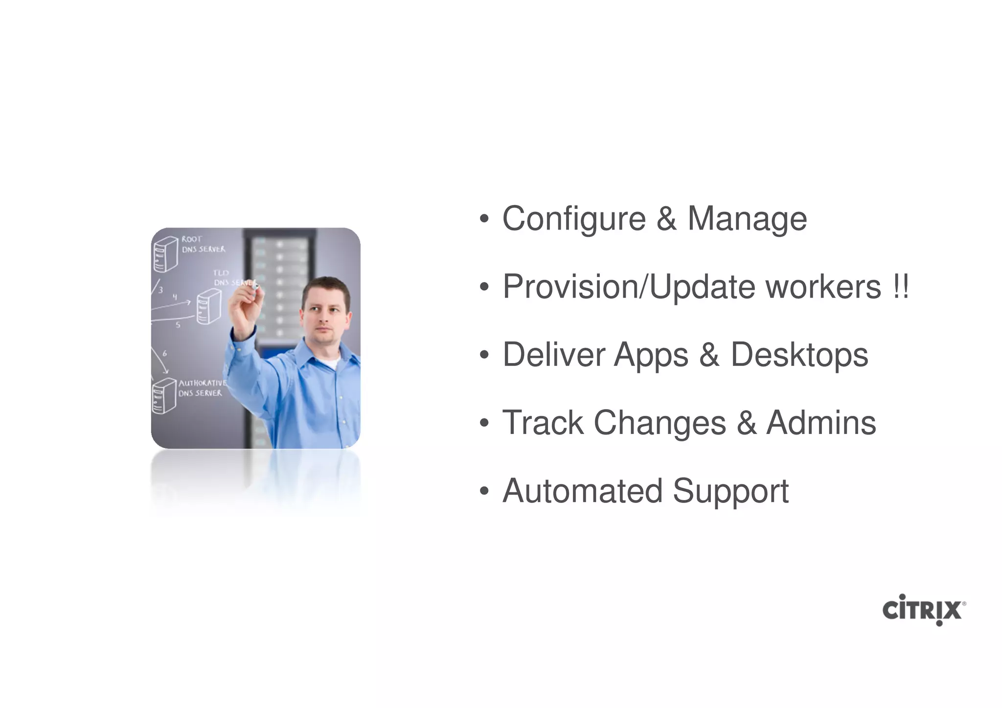 • Configure & Manage

• Provision/Update workers !!

• Deliver Apps & Desktops

• Track Changes & Admins

• Automated Support
 