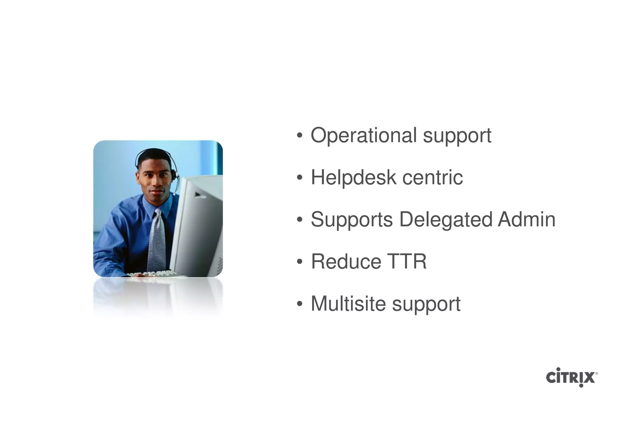 • Operational support

• Helpdesk centric

• Supports Delegated Admin

• Reduce TTR

• Multisite support
 