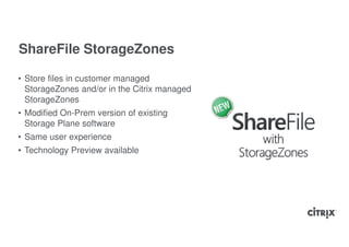 ShareFile StorageZones

• Store files in customer managed
  StorageZones and/or in the Citrix managed
  StorageZones
• Modified On-Prem version of existing
  Storage Plane software
• Same user experience
• Technology Preview available
 
