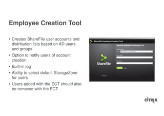 Employee Creation Tool

• Creates ShareFile user accounts and
  distribution lists based on AD users
  and groups
• Option to notify users of account
  creation
• Built-in log
• Ability to select default StorageZone
  for users
• Users added with the ECT should also
  be removed with the ECT
 
