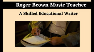 A Skilled Educational Writer
Roger Brown Music Teacher
 