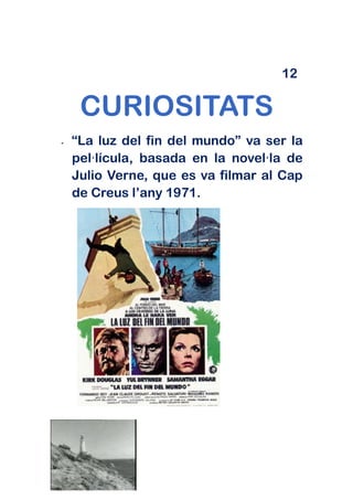 12

     CURIOSITATS
-   “La luz del fin del mundo” va ser la
    pel·lícula, basada en la novel·la de
    Julio Verne, que es va filmar al Cap
    de Creus l’any 1971.
 