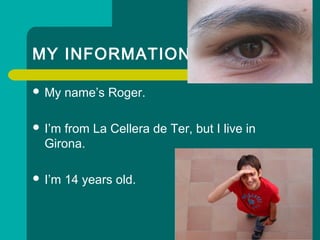 MY INFORMATION
? My names Roger.
? Im from La Cellera de Ter, but I live in
Girona.
? Im 14 years old.
 