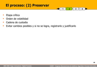 El proceso: (2) Preservar Etapa crítica Orden de volatilidad Cadena de custodia Evitar cambios posibles y si no se logra, registrarlo y justificarlo 4 3 2 1 
