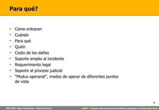 Para qué? Cómo entraron Cuándo Para qué Quién Costo de los daños Soporte amplio al incidente Requerimiento legal Soporte al proceso judicial “ Modus operandi”, modos de operar de diferentes puntos de vista 