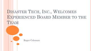 DISASTER TECH, INC., WELCOMES
EXPERIENCED BOARD MEMBER TO THE
TEAM
Roger Coleman
 