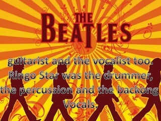 guitarist and thevocalisttoo.RingoStarwasthedrummer,thepercussion and thebackongVocals.