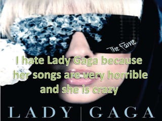 I hate Lady Gagabecausehersongsarevery horribleand sheis crazy