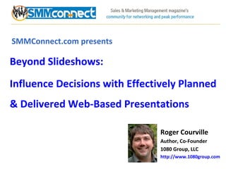 SMMConnect.com presents Beyond Slideshows:  Influence Decisions with Effectively Planned & Delivered Web-Based Presentations Roger Courville Author, Co-Founder 1080 Group, LLC http://www.1080group.com   