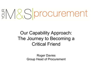 Our Capability Approach:
The Journey to Becoming a
      Critical Friend

         Roger Davies
   Group Head of Procurement
 