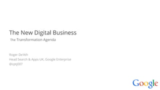 Google confidential | Do not distribute
The New Digital Business
The Transformation Agenda
Roger De’Ath
Head Search & Apps UK, Google Enterprise
@cptj007
 