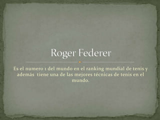 Es el numero 1 del mundo en el ranking mundial de tenis y además  tiene una de las mejores técnicas de tenis en el mundo. Roger Federer 