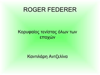 ROGER FEDERER
Κορυφαίος τενίστας όλων των
εποχών
Καντιλάρη Αντζελίνα
 