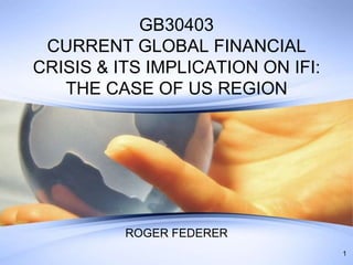 GB30403
 CURRENT GLOBAL FINANCIAL
CRISIS & ITS IMPLICATION ON IFI:
   THE CASE OF US REGION




          ROGER FEDERER
                                   1
 