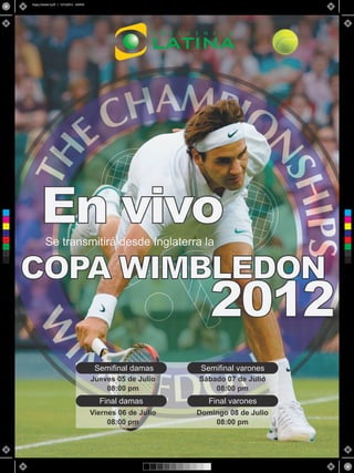 Roger_Federer 2.pdf 1 13/12/2012 16:05:00




 C



 M



 Y



CM



MY
            En vivo
                Se transmitirá desde Inglaterra la

      COPA WIMBLEDON
CY



CMY



 K




                                                                           2012
                                                   Semifinal damas       Semifinal varones
                                                  Jueves 05 de Julio    Sábado 07 de Julio
                                                      08:00 pm              08:00 pm
                                                    Final damas            Final varones
                                                  Viernes 06 de Julio   Domingo 08 de Julio
                                                       08:00 pm             08:00 pm
 