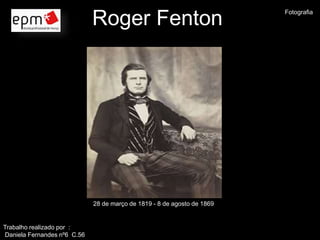 Roger Fenton 
28 de março de 1819 - 8 de agosto de 1869 
Trabalho realizado por : 
Daniela Fernandes nº6 C.56 
Fotografia 
 