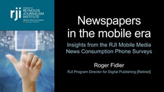 Newspapers
in the mobile era
Insights from the RJI Mobile Media
News Consumption Phone Surveys
Roger Fidler
RJI Program Director for Digital Publishing [Retired]
 
