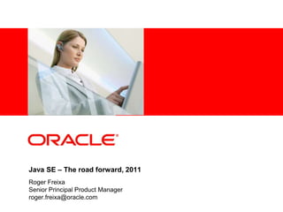 Java SE – The road forward, 2011 Roger Freixa Senior Principal Product Manager roger.freixa@oracle.com 