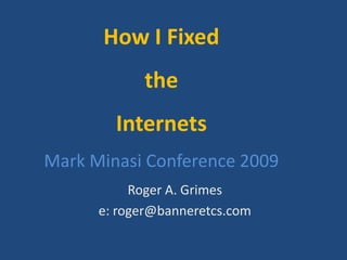 How I Fixed
            the
        Internets
Mark Minasi Conference 2009
           Roger A. Grimes
      e: roger@banneretcs.com
 