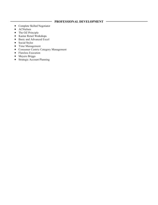 Complete Skilled Negotiator
ACNielsen
The OZ Principle
Kantar Retail Workshops
Basic and Advanced Excel
Social Styles
Time Management
Consumer Centric Category Management
Flawless Execution
Meyers Briggs
Strategic Account Planning
PROFESSIONAL DEVELOPMENT
 