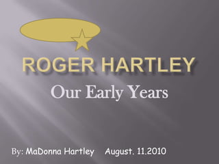 Roger Hartley Our Early Years By: MaDonna Hartley    August. 11.2010 
