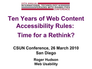 CSUN Conference, 26 March 2010 San Diego Roger Hudson Web Usability Ten Years of Web Content Accessibility Rules:  Time for a Rethink? 