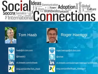1
Roger HaenggiTom Haab
haab@ch.ibm.com
@thaab63
ch.linkedin.com/in/thaab
xing.com/profile/Tom_Haab
roger.haenggi@ch.ibm.com
@rohae
ch.linkedin.com/pub/roger-haenggi/1a/329/a9a
xing.com/profile/Roger_Haenggi3
%
 