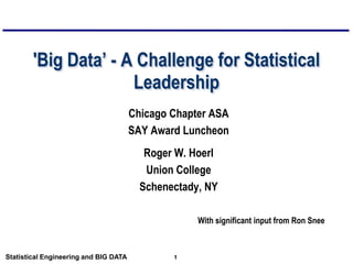 1Statistical Engineering and BIG DATA
'Big Data’ - A Challenge for Statistical
Leadership
Chicago Chapter ASA
SAY Award Luncheon
Roger W. Hoerl
Union College
Schenectady, NY
With significant input from Ron Snee
 