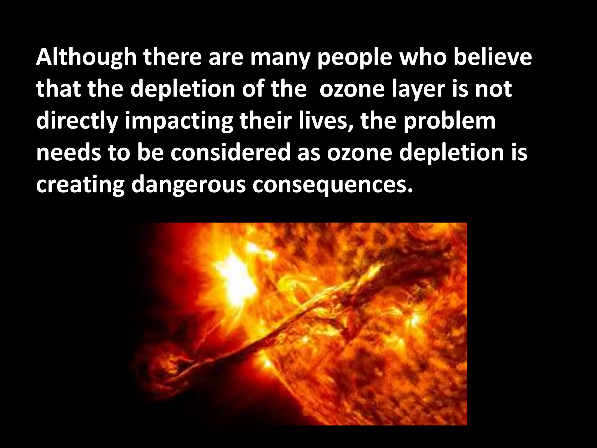 Although there are many people who believe
that the depletion of the ozone layer is not
directly impacting their lives, the problem
needs to be considered as ozone depletion is
creating dangerous consequences.
 