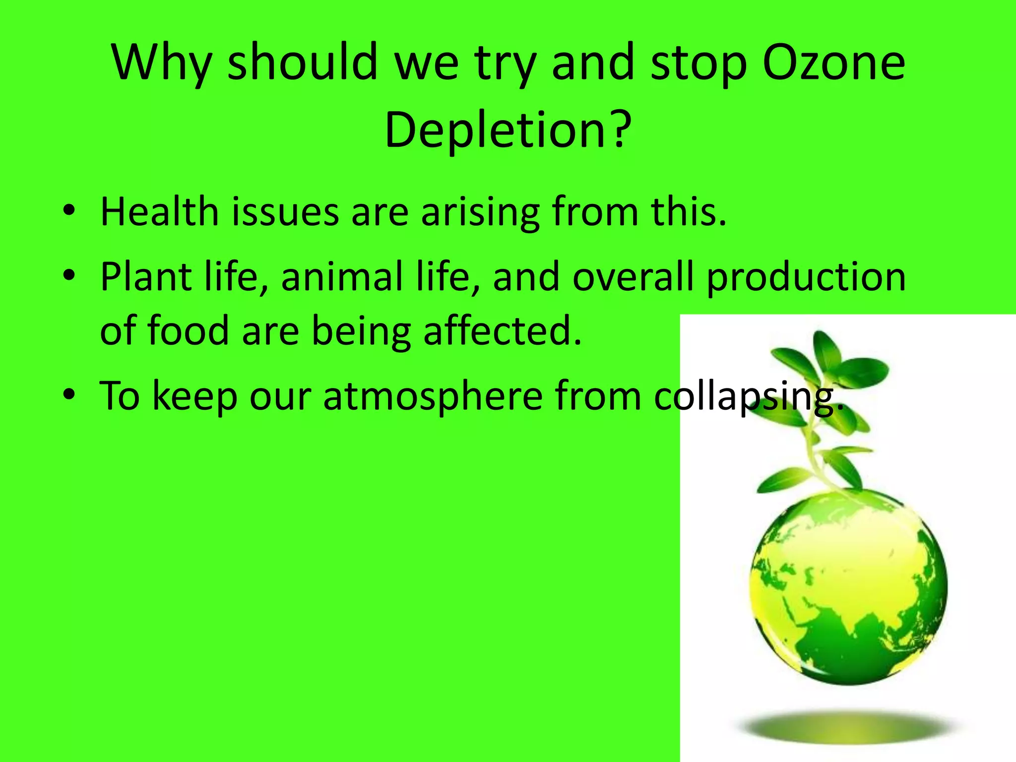 Why should we try and stop Ozone
            Depletion?
• Health issues are arising from this.
• Plant life, animal life, and overall production
  of food are being affected.
• To keep our atmosphere from collapsing.
 