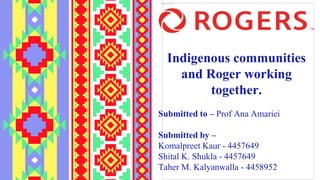 Indigenous communities
and Roger working
together.
Submitted to – Prof Ana Amariei
Submitted by –
Komalpreet Kaur - 4457649
Shital K. Shukla - 4457649
Taher M. Kalyanwalla - 4458952
 