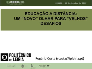 EDUCAÇÃO A DISTÂNCIA:
UM “NOVO” OLHAR PARA “VELHOS”
DESAFIOS
Rogério Costa (rcosta@ipleiria.pt)
 