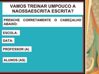 VAMOS TREINAR UMPOUCO A NAOSSAESCRITA ESCRITA? PRENCHE CORRETAMENTE O CABEÇALHO ABAIXO: ESCOLA: DATA: PROFESSOR (A) ALUNOS (AS) 