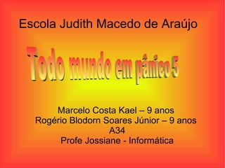Escola Judith Macedo de Araújo

Marcelo Costa Kael – 9 anos
Rogério Blodorn Soares Júnior – 9 anos
A34
Profe Jossiane - Informática

 