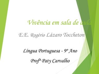 Vivência em sala de aula
E.E. Rogério Lázaro Toccheton
Língua Portuguesa - 9º Ano
Profª Paty Carvalho
 