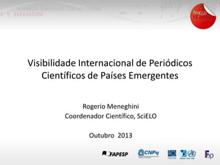 Visibilidade Internacional de Periódicos
Científicos de Países Emergentes
Rogerio Meneghini
Coordenador Científico, SciELO
Outubro 2013

 