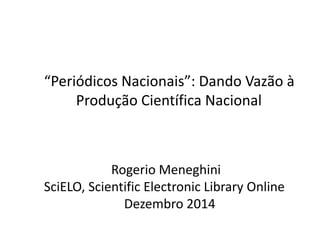 “PeriódicosNacionais”: DandoVazãoà ProduçãoCientíficaNacional 
RogerioMeneghini 
SciELO, Scientific Electronic Library Online 
Dezembro2014  