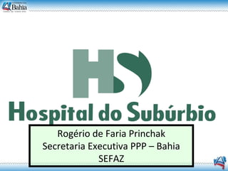 Rogério de Faria Princhak Secretaria Executiva PPP – Bahia SEFAZ 