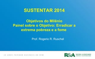 SUSTENTAR 2014
Objetivos do Milênio
Painel sobre o Objetivo: Erradicar a
extrema pobreza e a fome
Prof. Rogerio R. Ruschel
 