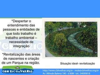 *Despertar o
   entendimento das
pessoas e entidades de
  que todo trabalho é
 trabalho ambiental –
    necessidade de
      integração

*Revitalização das áreas
 de nascentes e criação
de um Parque na região.    Situação ideal- revitalização
 