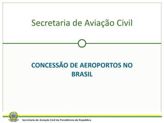 CONCESSÃO DE AEROPORTOS NO BRASIL Secretaria de Aviação Civil 
